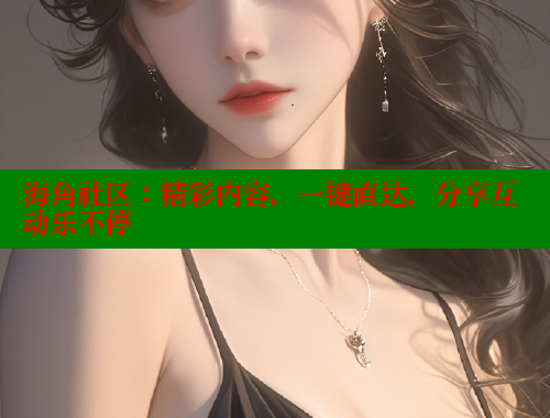 海角社区：精彩内容，一键直达，分享互动乐不停