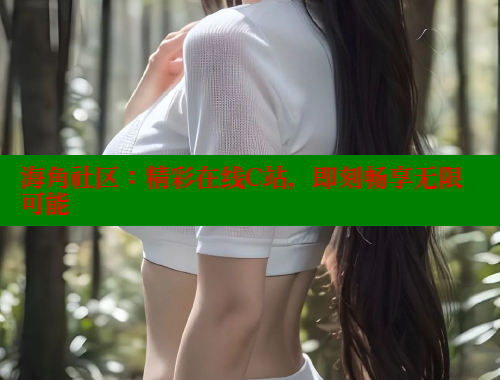 海角社区：精彩在线C站，即刻畅享无限可能