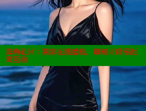 海角社区：精彩在线播放，即刻开启零距离互动