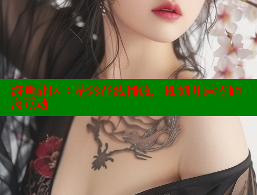 海角社区：精彩在线播放，即刻开启零距离互动