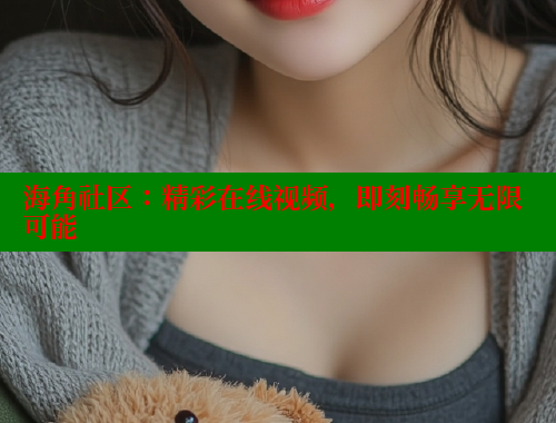 海角社区：精彩在线视频，即刻畅享无限可能