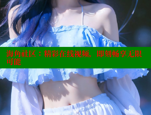 海角社区：精彩在线视频，即刻畅享无限可能