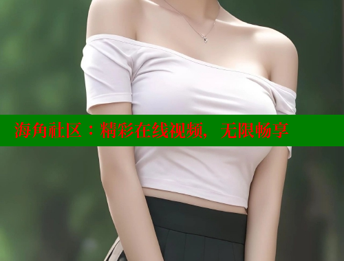 海角社区：精彩在线视频，无限畅享