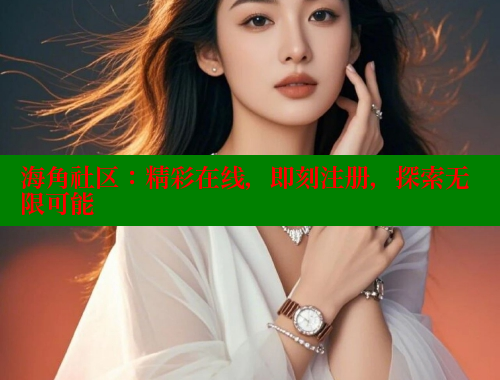海角社区：精彩在线，即刻注册，探索无限可能