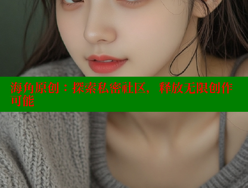 海角原创：探索私密社区，释放无限创作可能