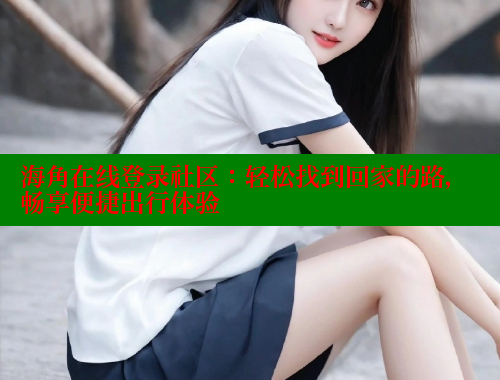 海角在线登录社区：轻松找到回家的路，畅享便捷出行体验