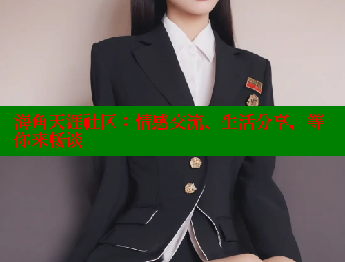 海角天涯社区：情感交流、生活分享，等你来畅谈