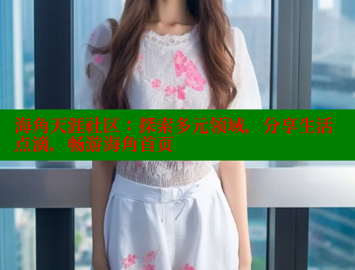 海角天涯社区：探索多元领域，分享生活点滴，畅游海角首页