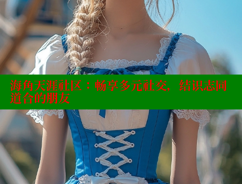 海角天涯社区：畅享多元社交，结识志同道合的朋友
