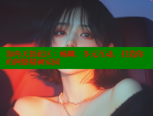 海角天涯社区：畅聊，多元互动，打造你的网络精神家园