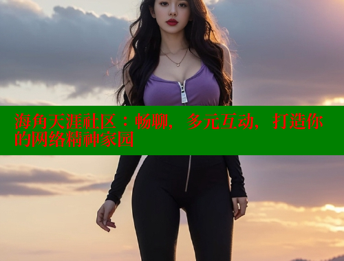 海角天涯社区：畅聊，多元互动，打造你的网络精神家园