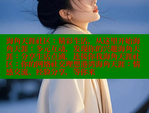 海角天涯社区：精彩生活，从这里开始海角天涯：多元互动，发现你的兴趣海角天涯：分享生活点滴，连接你我海角天涯社区：你的网络社交理想港湾海角天涯：情感交流、经验分享，等你来