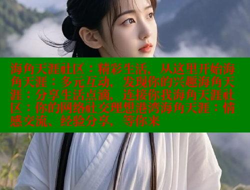 海角天涯社区：精彩生活，从这里开始海角天涯：多元互动，发现你的兴趣海角天涯：分享生活点滴，连接你我海角天涯社区：你的网络社交理想港湾海角天涯：情感交流、经验分享，等你来