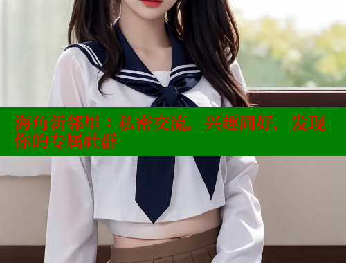 海角新邻里：私密交流，兴趣同好，发现你的专属社群