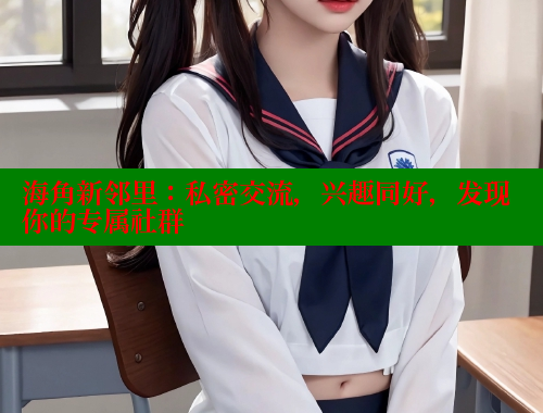 海角新邻里：私密交流，兴趣同好，发现你的专属社群