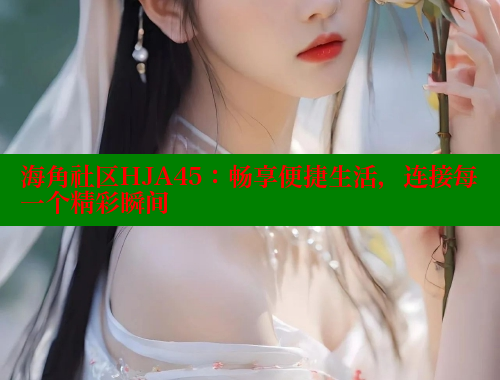 海角社区HJA45：畅享便捷生活，连接每一个精彩瞬间