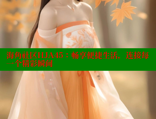 海角社区HJA45：畅享便捷生活，连接每一个精彩瞬间