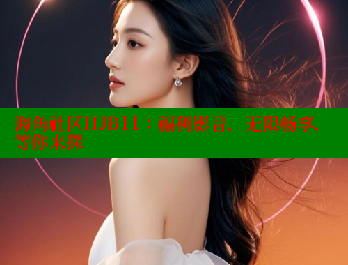 海角社区HJB11：福利影音，无限畅享，等你来探