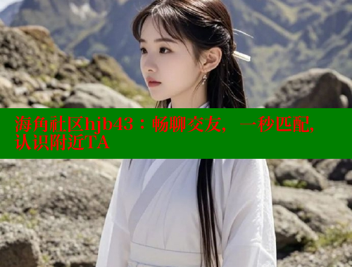 海角社区hjb43：畅聊交友，一秒匹配，认识附近TA