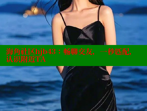 海角社区hjb43：畅聊交友，一秒匹配，认识附近TA