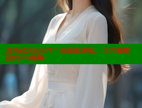 海角社区hjb7f：高颜值速配，与兴趣相投的TA畅聊