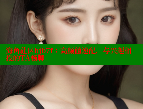 海角社区hjb7f：高颜值速配，与兴趣相投的TA畅聊