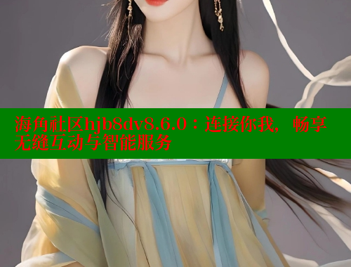 海角社区hjb8dv8.6.0：连接你我，畅享无缝互动与智能服务