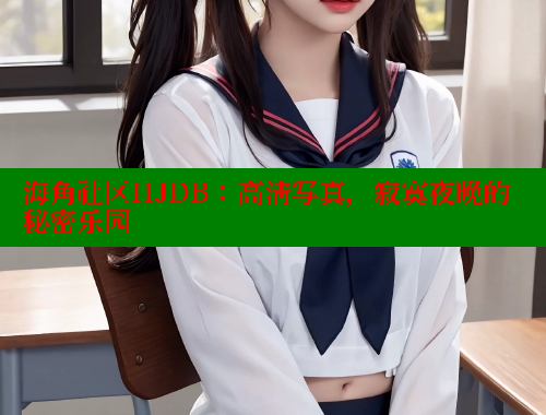 海角社区HJDB：高清写真，寂寞夜晚的秘密乐园