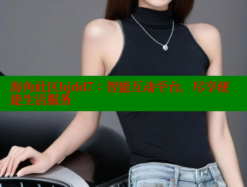 海角社区hjdd7：智能互动平台，尽享便捷生活服务