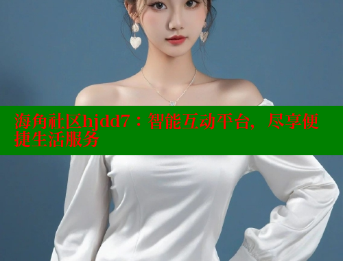 海角社区hjdd7：智能互动平台，尽享便捷生活服务