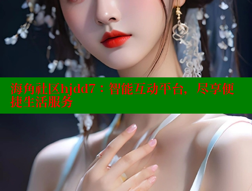 海角社区hjdd7：智能互动平台，尽享便捷生活服务