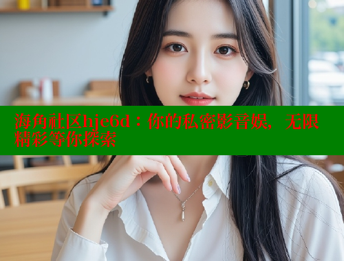 海角社区hje6d：你的私密影音娱，无限精彩等你探索
