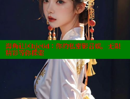 海角社区hje6d：你的私密影音娱，无限精彩等你探索