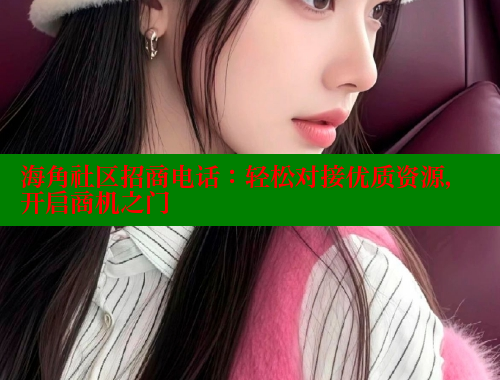 海角社区招商电话：轻松对接优质资源，开启商机之门
