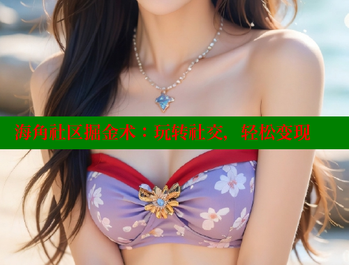 海角社区掘金术：玩转社交，轻松变现