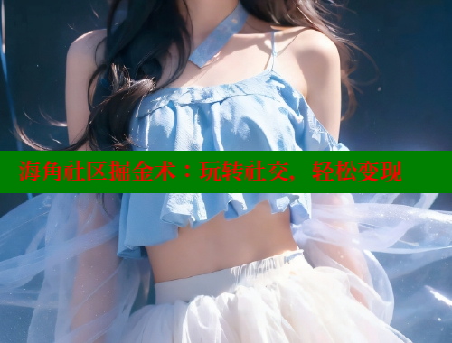 海角社区掘金术：玩转社交，轻松变现