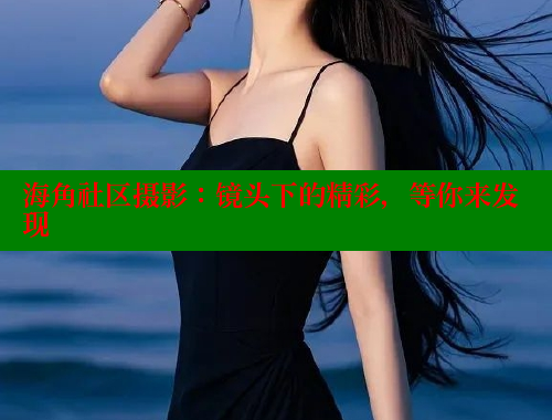 海角社区摄影：镜头下的精彩，等你来发现