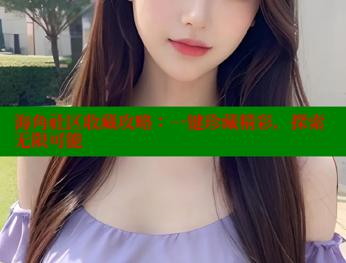 海角社区收藏攻略：一键珍藏精彩，探索无限可能