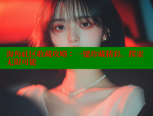 海角社区收藏攻略：一键珍藏精彩，探索无限可能