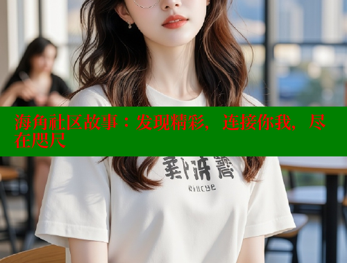 海角社区故事：发现精彩，连接你我，尽在咫尺