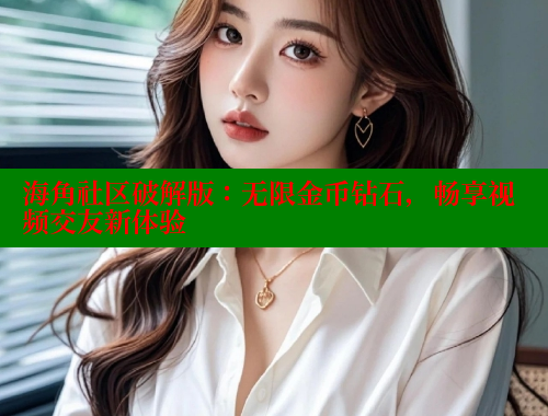 海角社区破解版：无限金币钻石，畅享视频交友新体验