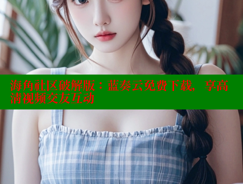 海角社区破解版：蓝奏云免费下载，享高清视频交友互动
