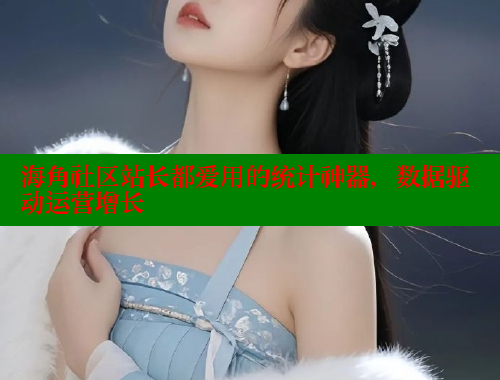海角社区站长都爱用的统计神器，数据驱动运营增长