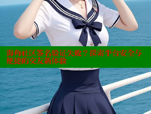 海角社区签名验证失败？探索平台安全与便捷的交友新体验