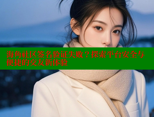 海角社区签名验证失败？探索平台安全与便捷的交友新体验