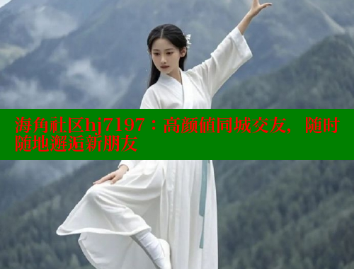 海角社区hj7197：高颜值同城交友，随时随地邂逅新朋友