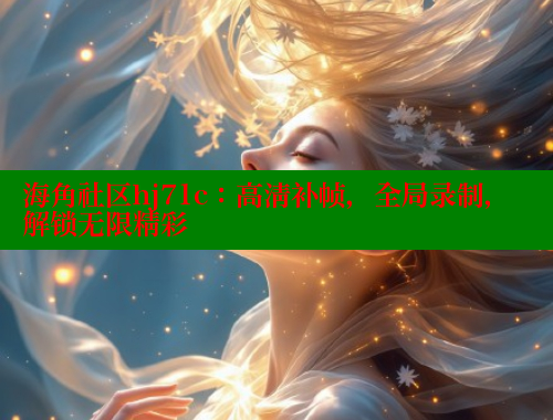 海角社区hj71c：高清补帧，全局录制，解锁无限精彩