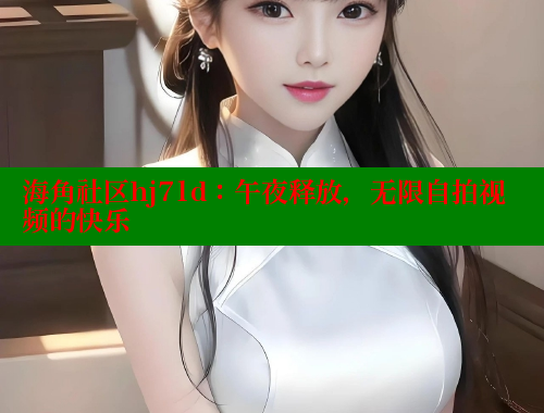 海角社区hj71d：午夜释放，无限自拍视频的快乐