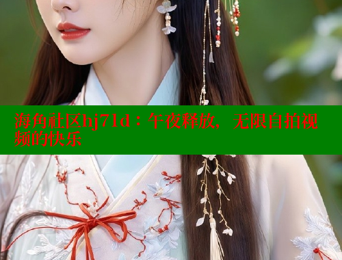 海角社区hj71d：午夜释放，无限自拍视频的快乐