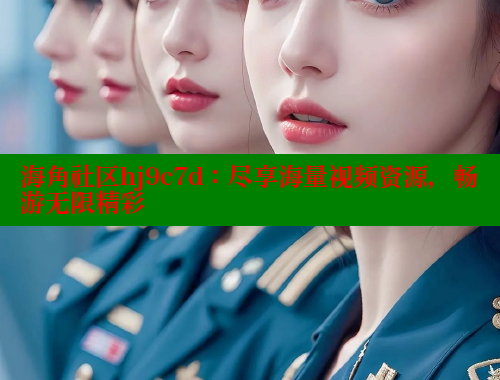 海角社区hj9c7d：尽享海量视频资源，畅游无限精彩